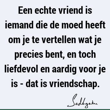 Een echte vriend is iemand die de moed heeft om je te vertellen wat je precies bent, en toch liefdevol en aardig voor je is - dat is