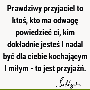 Prawdziwy przyjaciel to ktoś, kto ma odwagę powiedzieć ci, kim dokładnie jesteś i nadal być dla ciebie kochającym i miłym - to jest przyjaźń