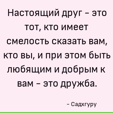 Настоящий друг - это тот, кто имеет смелость сказать вам, кто вы, и при этом быть любящим и добрым к вам - это дружба