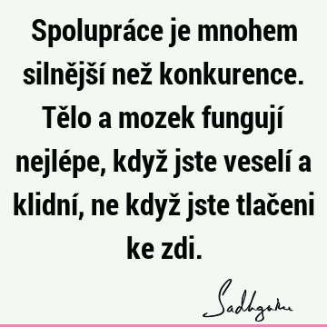 Spolupráce je mnohem silnější než konkurence. Tělo a mozek fungují nejlépe, když jste veselí a klidní, ne když jste tlačeni ke