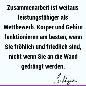 Zusammenarbeit ist weitaus leistungsfähiger als Wettbewerb. Körper und Gehirn funktionieren am besten, wenn Sie fröhlich und friedlich sind, nicht wenn Sie an