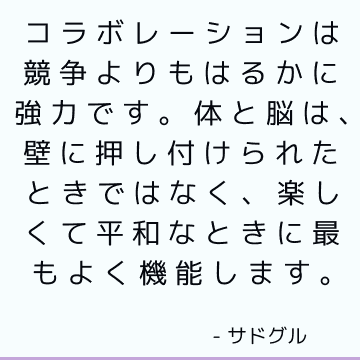 コラボレーションは競争よりもはるかに強力です。 体と脳は、壁に押し付けられたときではなく、楽しくて平和なときに最もよく機能します。