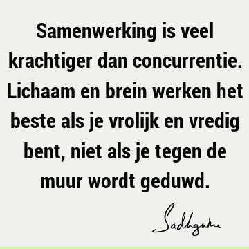 Samenwerking is veel krachtiger dan concurrentie. Lichaam en brein werken het beste als je vrolijk en vredig bent, niet als je tegen de muur wordt