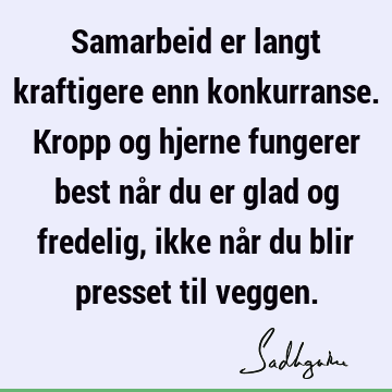 Samarbeid er langt kraftigere enn konkurranse. Kropp og hjerne fungerer best når du er glad og fredelig, ikke når du blir presset til