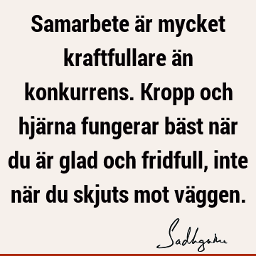 Samarbete är mycket kraftfullare än konkurrens. Kropp och hjärna fungerar bäst när du är glad och fridfull, inte när du skjuts mot vä