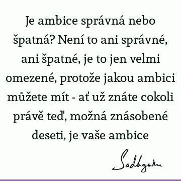 Je ambice správná nebo špatná? Není to ani správné, ani špatné, je to jen velmi omezené, protože jakou ambici můžete mít - ať už znáte cokoli právě teď, možná