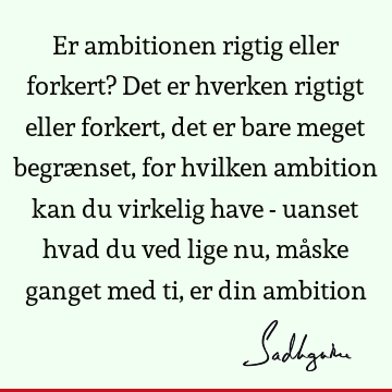 Er ambitionen rigtig eller forkert? Det er hverken rigtigt eller forkert, det er bare meget begrænset, for hvilken ambition kan du virkelig have - uanset hvad