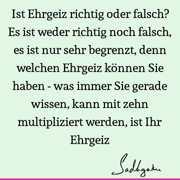 Ist Ehrgeiz richtig oder falsch? Es ist weder richtig noch falsch, es ist nur sehr begrenzt, denn welchen Ehrgeiz können Sie haben - was immer Sie gerade