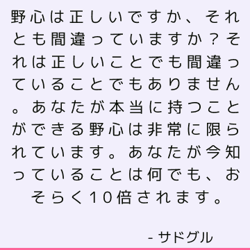 野心は正しいですか、それとも間違っていますか？ それは正しいことでも間違っていることでもありません。あなたが本当に持つことができる野心は非常に限られています。あなたが今知っていることは何でも、おそらく10倍されます。