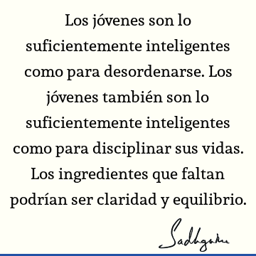 Los jóvenes son lo suficientemente inteligentes como para desordenarse. Los jóvenes también son lo suficientemente inteligentes como para disciplinar sus