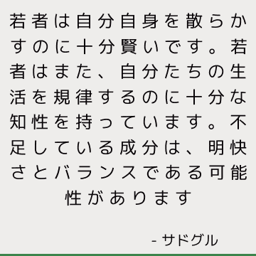 若者は自分自身を散らかすのに十分賢いです。 若者はまた、自分たちの生活を規律するのに十分な知性を持っています。 不足している成分は、明快さとバランスである可能性があります