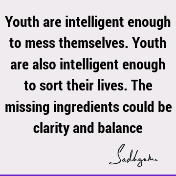Youth are intelligent enough to mess themselves. Youth are also intelligent enough to sort their lives. The missing ingredients could be clarity and