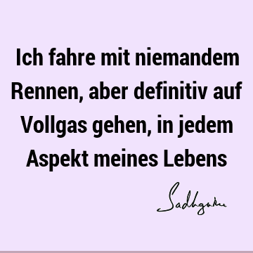 Ich fahre mit niemandem Rennen,
aber definitiv auf Vollgas gehen,
in jedem Aspekt meines L