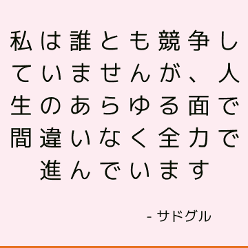 私は誰とも競争していませんが、人生のあらゆる面で間違いなく全力で進んでいます