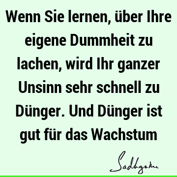 Wenn Sie lernen, über Ihre eigene Dummheit zu lachen, wird Ihr ganzer Unsinn sehr schnell zu Dünger. Und Dünger ist gut für das W