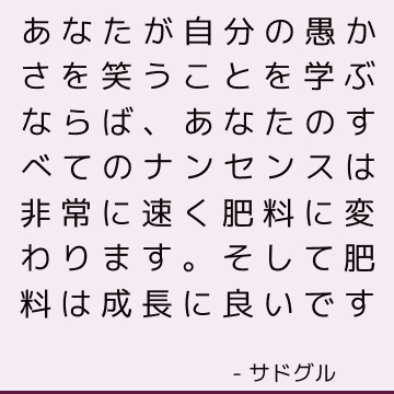 あなたが自分の愚かさを笑うことを学ぶならば、あなたのすべてのナンセンスは非常に速く肥料に変わります。 そして肥料は成長に良いです