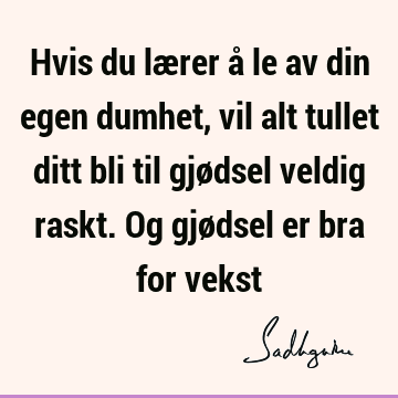 Hvis du lærer å le av din egen dumhet, vil alt tullet ditt bli til gjødsel veldig raskt. Og gjødsel er bra for