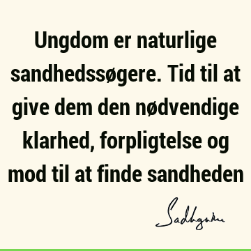 Ungdom er naturlige sandhedssøgere. Tid til at give dem den nødvendige klarhed, forpligtelse og mod til at finde