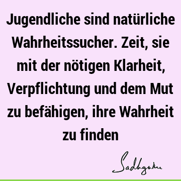 Jugendliche sind natürliche Wahrheitssucher. Zeit, sie mit der nötigen Klarheit, Verpflichtung und dem Mut zu befähigen, ihre Wahrheit zu