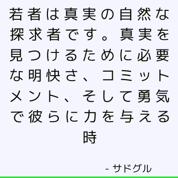 若者は真実の自然な探求者です。 真実を見つけるために必要な明快さ、コミットメント、そして勇気で彼らに力を与える時