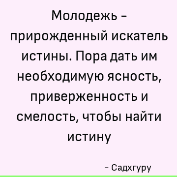 Молодежь - прирожденный искатель истины. Пора дать им необходимую ясность, приверженность и смелость, чтобы найти истину