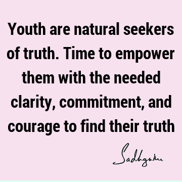 Youth are natural seekers of truth. Time to empower them with the needed clarity, commitment, and courage to find their