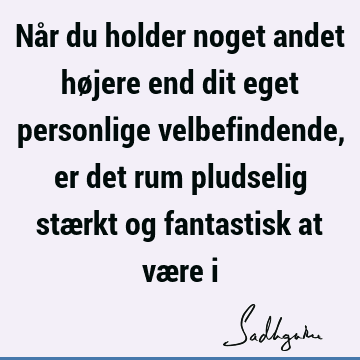 Når du holder noget andet højere end dit eget personlige velbefindende, er det rum pludselig stærkt og fantastisk at være