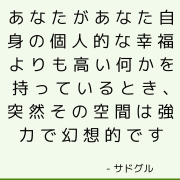 あなたがあなた自身の個人的な幸福よりも高い何かを持っているとき、突然その空間は強力で幻想的です