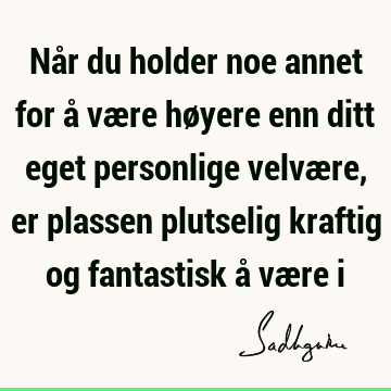 Når du holder noe annet for å være høyere enn ditt eget personlige velvære, er plassen plutselig kraftig og fantastisk å være