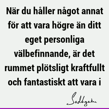 När du håller något annat för att vara högre än ditt eget personliga välbefinnande, är det rummet plötsligt kraftfullt och fantastiskt att vara