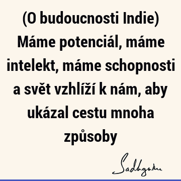 (O budoucnosti Indie) Máme potenciál, máme intelekt, máme schopnosti a svět vzhlíží k nám, aby ukázal cestu mnoha způ