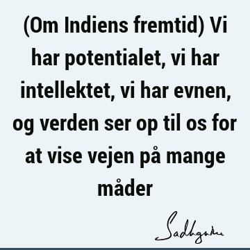 (Om Indiens fremtid) Vi har potentialet, vi har intellektet, vi har evnen, og verden ser op til os for at vise vejen på mange må