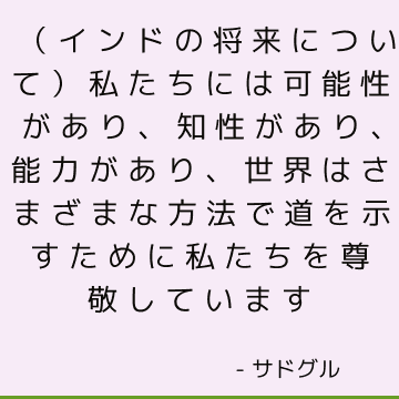 （インドの将来について）私たちには可能性があり、知性があり、能力があり、世界はさまざまな方法で道を示すために私たちを尊敬しています