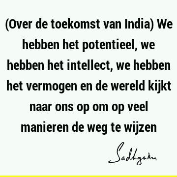 (Over de toekomst van India) We hebben het potentieel, we hebben het intellect, we hebben het vermogen en de wereld kijkt naar ons op om op veel manieren de