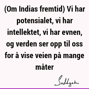 (Om Indias fremtid) Vi har potensialet, vi har intellektet, vi har evnen, og verden ser opp til oss for å vise veien på mange må