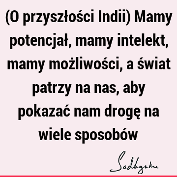 (O przyszłości Indii) Mamy potencjał, mamy intelekt, mamy możliwości, a świat patrzy na nas, aby pokazać nam drogę na wiele sposobó