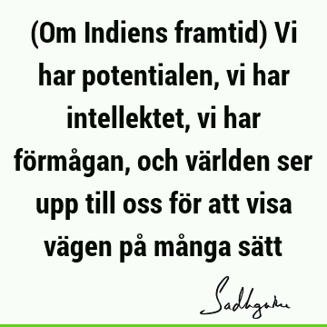 (Om Indiens framtid) Vi har potentialen, vi har intellektet, vi har förmågan, och världen ser upp till oss för att visa vägen på många sä