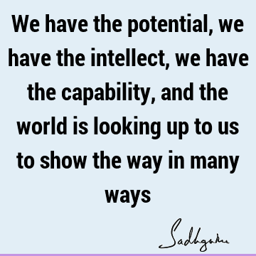 We have the potential, we have the intellect, we have the capability, and the world is looking up to us to show the way in many