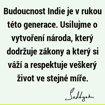 Budoucnost Indie je v rukou této generace. Usilujme o vytvoření národa, který dodržuje zákony a který si váží a respektuje veškerý život ve stejné míř