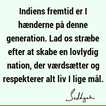 Indiens fremtid er i hænderne på denne generation. Lad os stræbe efter at skabe en lovlydig nation, der værdsætter og respekterer alt liv i lige må