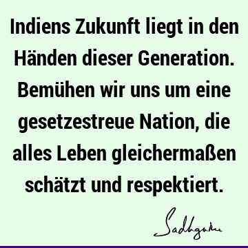 Indiens Zukunft liegt in den Händen dieser Generation. Bemühen wir uns um eine gesetzestreue Nation, die alles Leben gleichermaßen schätzt und