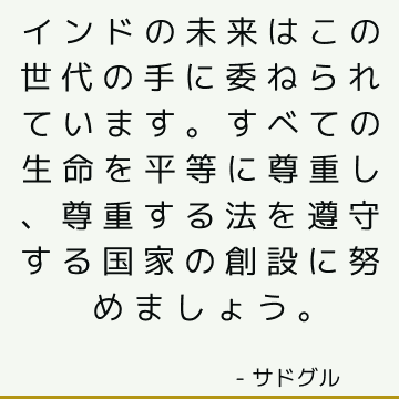 インドの未来はこの世代の手に委ねられています。 すべての生命を平等に尊重し、尊重する法を遵守する国家の創設に努めましょう。