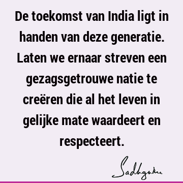 De toekomst van India ligt in handen van deze generatie. Laten we ernaar streven een gezagsgetrouwe natie te creëren die al het leven in gelijke mate waardeert