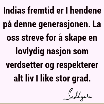 Indias fremtid er i hendene på denne generasjonen. La oss streve for å skape en lovlydig nasjon som verdsetter og respekterer alt liv i like stor