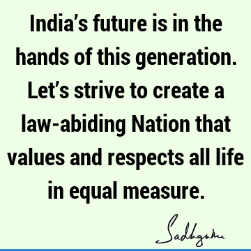 India’s future is in the hands of this generation. Let’s strive to create a law-abiding Nation that values and respects all life in equal
