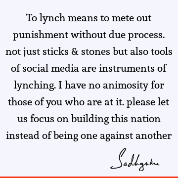 To lynch means to mete out punishment without due process. not just sticks & stones but also tools of social media are instruments of lynching. i have no