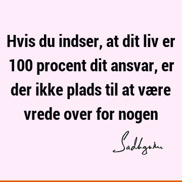 Hvis du indser, at dit liv er 100 procent dit ansvar, er der ikke plads til at være vrede over for