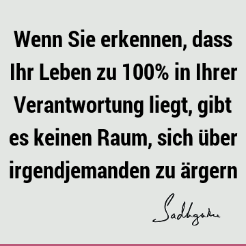 Wenn Sie erkennen, dass Ihr Leben zu 100% in Ihrer Verantwortung liegt, gibt es keinen Raum, sich über irgendjemanden zu ä