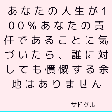 あなたの人生が100％あなたの責任であることに気づいたら、誰に対しても憤慨する余地はありません