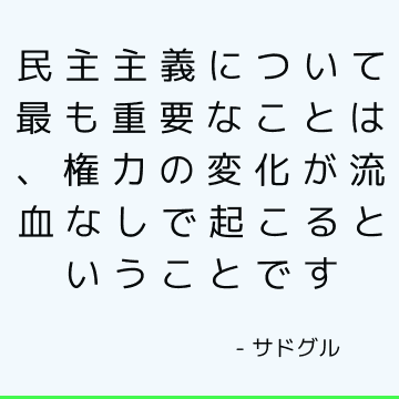 民主主義について最も重要なことは、権力の変化が流血なしで起こるということです